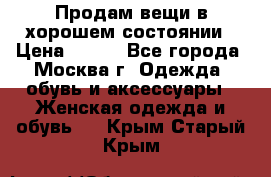 Продам вещи в хорошем состоянии › Цена ­ 500 - Все города, Москва г. Одежда, обувь и аксессуары » Женская одежда и обувь   . Крым,Старый Крым